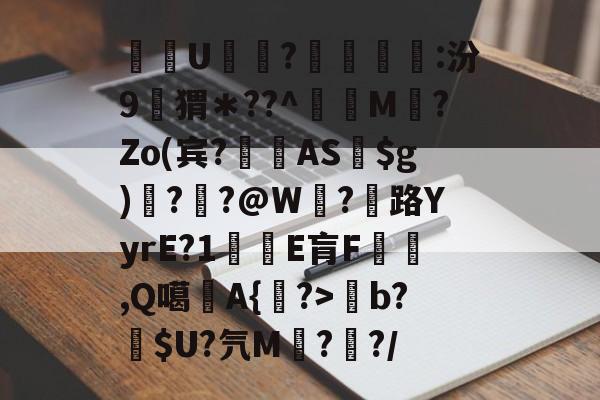 九游体育下载-关于酨U贕蕟?墋:汾9孖猬＊??^蔶虨M?Zo(宾?閫蓺AS$g)嗎??@W紭?紌路YyrE?1癛E肓F漁胹,Q噶夡A{馫?>b?噈$U?氕M鰓??/的信息